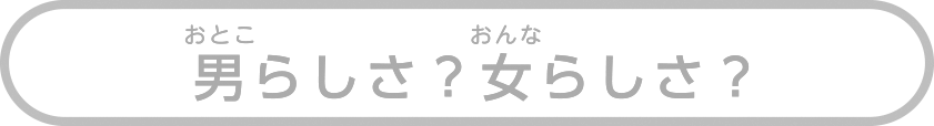 男らしさ？女らしさ？