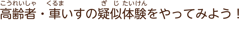 高齢者（こうれいしゃ）・車（くるま）いすの疑似体験（ぎじたいけん）をやってみよう！