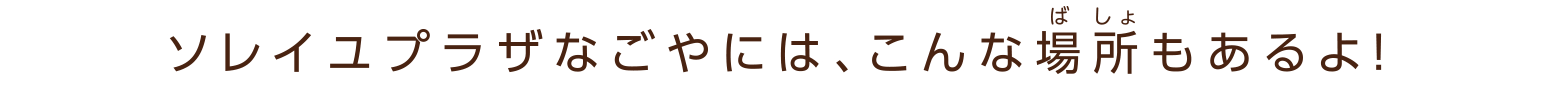 ソレイユプラザなごやには、こんな場所（ばしょ）もあるよ！