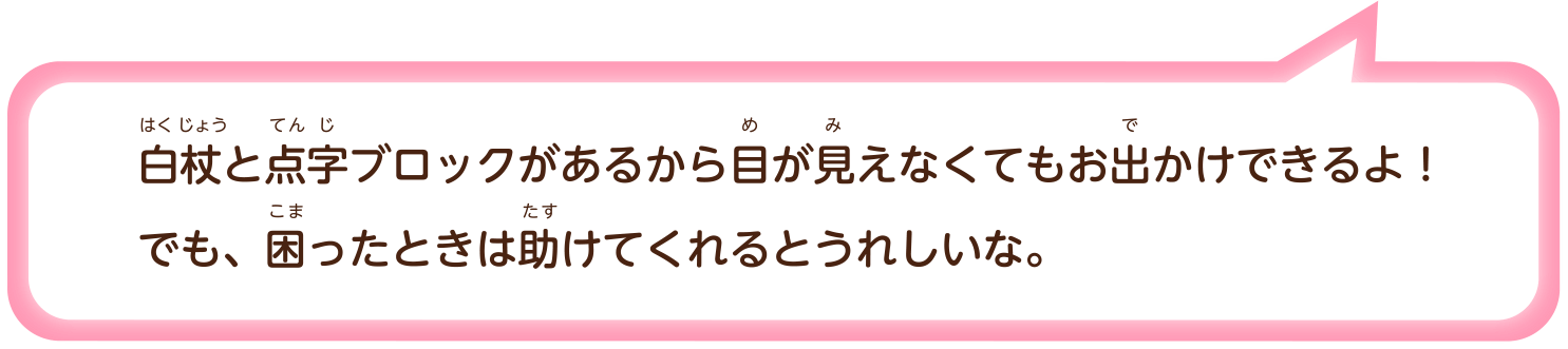 白杖（はくじょう）と点字（てんじ）ブロックがあるから目（め）が見（み）えなくてもお出（で）かけできるよ！