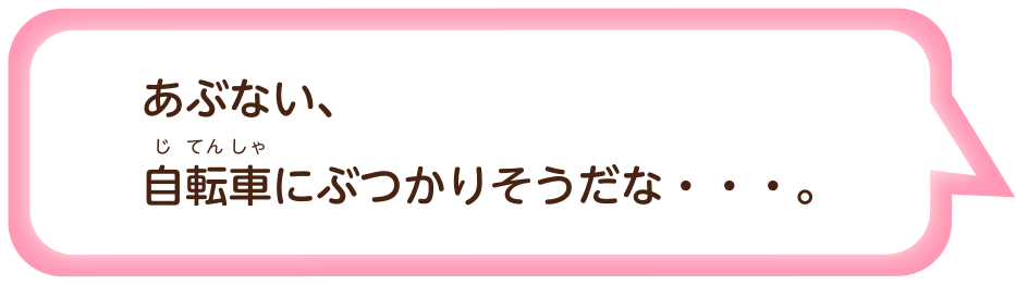 あぶない、自転車（じてんしゃ）にぶつかりそうだな…。