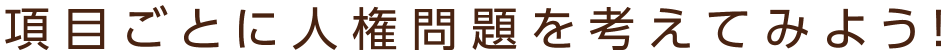 項目（こうもく）ごとに人権問題（じんけんもんだい）を考（かんが）えてみよう！